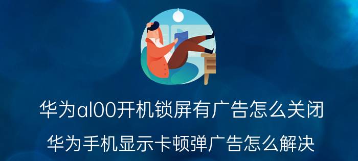 华为al00开机锁屏有广告怎么关闭 华为手机显示卡顿弹广告怎么解决？